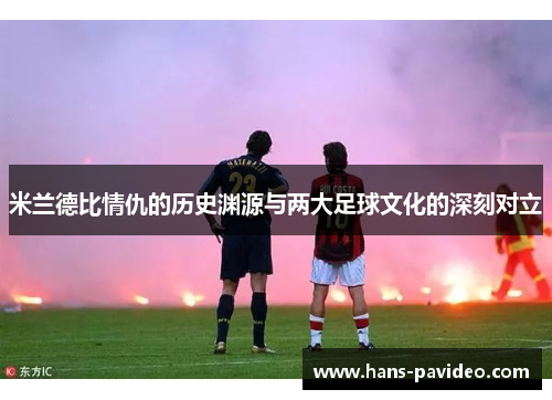 米兰德比情仇的历史渊源与两大足球文化的深刻对立