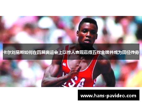 卡尔刘易斯如何在四届奥运会上以惊人表现赢得五枚金牌并成为田径传奇