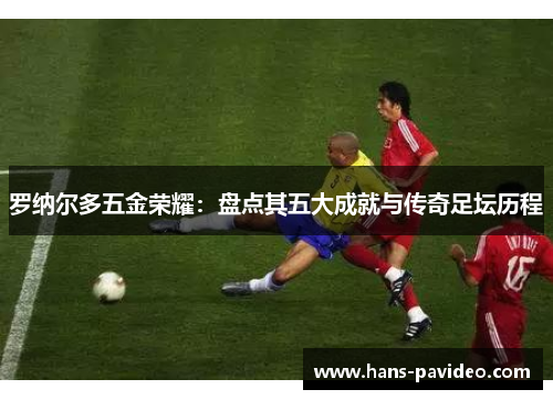 罗纳尔多五金荣耀：盘点其五大成就与传奇足坛历程
