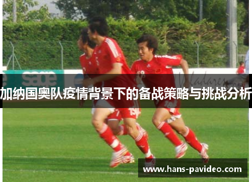 加纳国奥队疫情背景下的备战策略与挑战分析