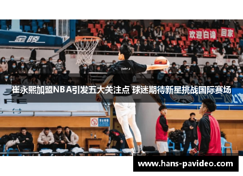 崔永熙加盟NBA引发五大关注点 球迷期待新星挑战国际赛场