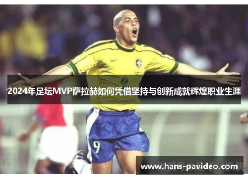 2024年足坛MVP萨拉赫如何凭借坚持与创新成就辉煌职业生涯