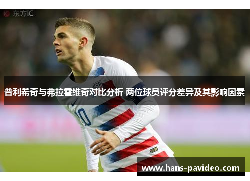 普利希奇与弗拉霍维奇对比分析 两位球员评分差异及其影响因素
