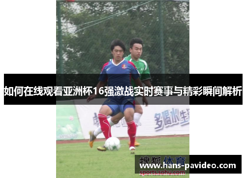如何在线观看亚洲杯16强激战实时赛事与精彩瞬间解析