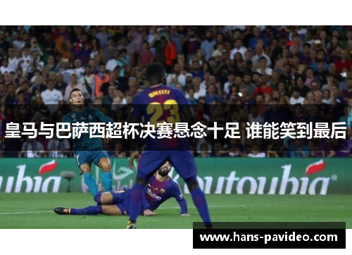 皇马与巴萨西超杯决赛悬念十足 谁能笑到最后