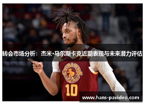 转会市场分析：杰米·马尔斯卡克近期表现与未来潜力评估