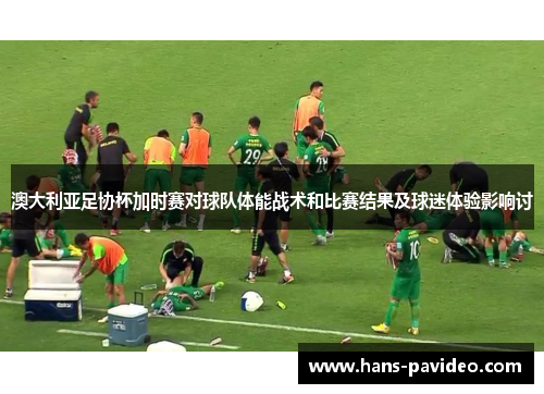 澳大利亚足协杯加时赛对球队体能战术和比赛结果及球迷体验影响讨 澳大利亚足协杯加时赛对球队体能战术和比赛结果及球迷体验影响讨