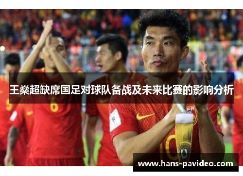 王燊超缺席国足对球队备战及未来比赛的影响分析 王燊超缺席国足对球队备战及未来比赛的影响分析