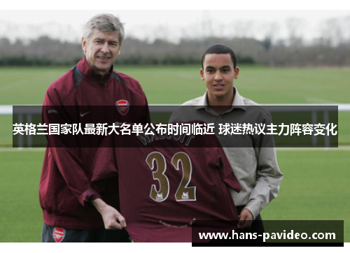 英格兰国家队最新大名单公布时间临近 球迷热议主力阵容变化 英格兰国家队最新大名单公布时间临近 球迷热议主力阵容变化