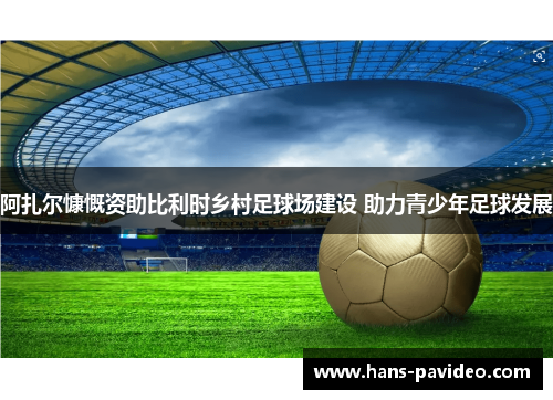 阿扎尔慷慨资助比利时乡村足球场建设 助力青少年足球发展