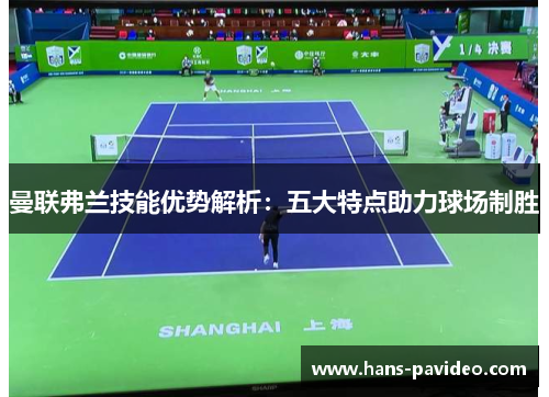 曼联弗兰技能优势解析:五大特点助力球场制胜 曼联弗兰技能优势解析:五大特点助力球场制胜