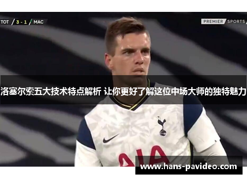 洛塞尔索五大技术特点解析 让你更好了解这位中场大师的独特魅力 洛塞尔索五大技术特点解析 让你更好了解这位中场大师的独特魅力