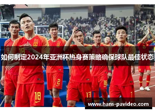 如何制定2024年亚洲杯热身赛策略确保球队最佳状态