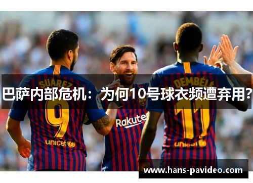 巴萨内部危机：为何10号球衣频遭弃用？