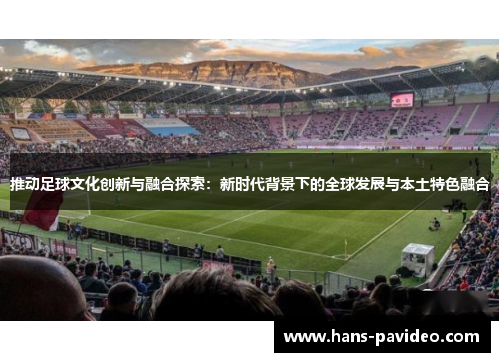 推动足球文化创新与融合探索:新时代背景下的全球发展与本土特色融合 推动足球文化创新与融合探索:新时代背景下的全球发展与本土特色融合