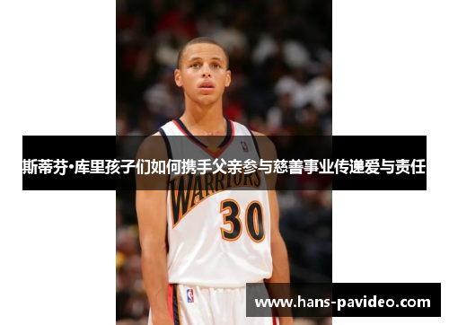 斯蒂芬·库里孩子们如何携手父亲参与慈善事业传递爱与责任