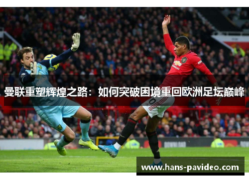 曼联重塑辉煌之路:如何突破困境重回欧洲足坛巅峰 曼联重塑辉煌之路:如何突破困境重回欧洲足坛巅峰