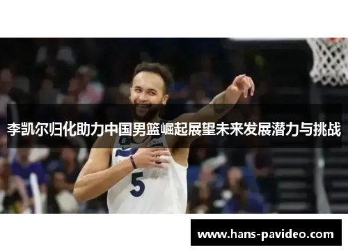 李凯尔归化助力中国男篮崛起展望未来发展潜力与挑战