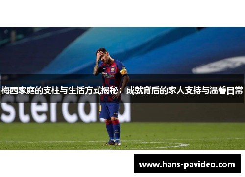 梅西家庭的支柱与生活方式揭秘：成就背后的家人支持与温馨日常