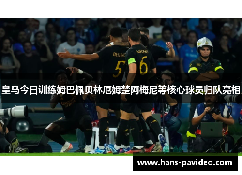 皇马今日训练姆巴佩贝林厄姆楚阿梅尼等核心球员归队亮相