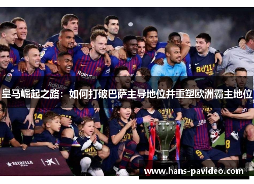 皇马崛起之路：如何打破巴萨主导地位并重塑欧洲霸主地位