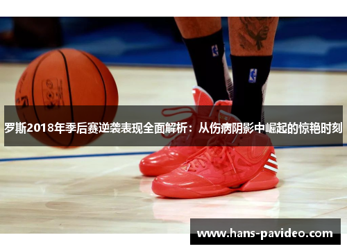 罗斯2018年季后赛逆袭表现全面解析：从伤病阴影中崛起的惊艳时刻