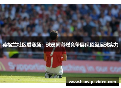 英格兰社区盾赛场：球员间激烈竞争展现顶级足球实力