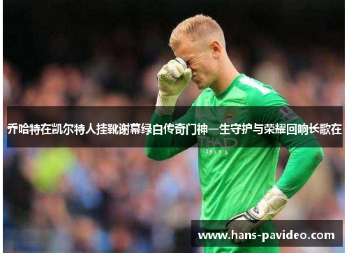 乔哈特在凯尔特人挂靴谢幕绿白传奇门神一生守护与荣耀回响长歌在