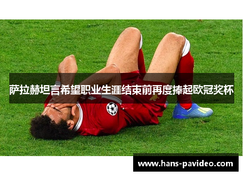 萨拉赫坦言希望职业生涯结束前再度捧起欧冠奖杯