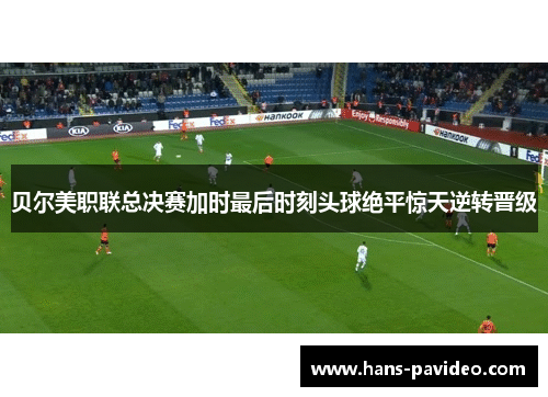 贝尔美职联总决赛加时最后时刻头球绝平惊天逆转晋级