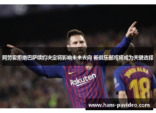 阿劳霍拒绝巴萨续约决定将影响未来去向 新俱乐部或将成为关键选择
