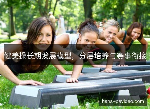 健美操长期发展模型，分层培养与赛事衔接