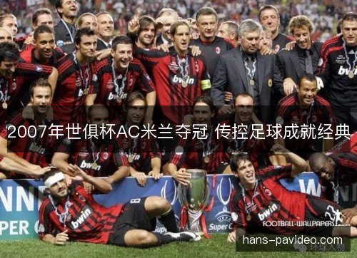 2007年世俱杯AC米兰夺冠 传控足球成就经典 2007年世俱杯AC米兰夺冠 传控足球成就经典